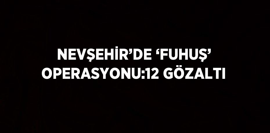 NEVŞEHİR’DE ‘FUHUŞ’ OPERASYONU:12 GÖZALTI