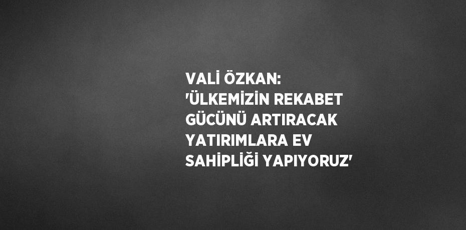 VALİ ÖZKAN: 'ÜLKEMİZİN REKABET GÜCÜNÜ ARTIRACAK YATIRIMLARA EV SAHİPLİĞİ YAPIYORUZ'