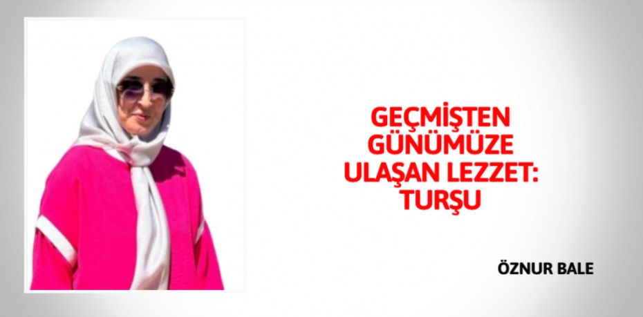 GEÇMİŞTEN GÜNÜMÜZE ULAŞAN LEZZET: TURŞU