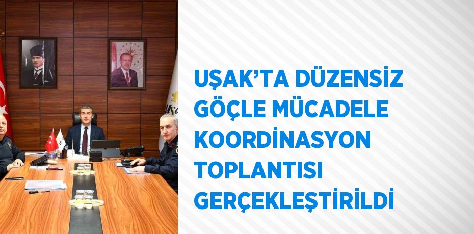 UŞAK’TA DÜZENSİZ GÖÇLE MÜCADELE KOORDİNASYON TOPLANTISI GERÇEKLEŞTİRİLDİ