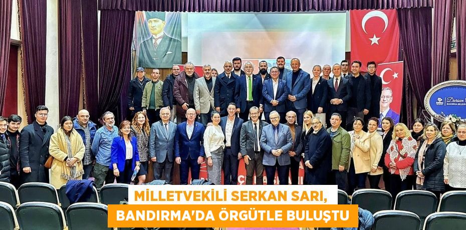 MİLLETVEKİLİ SERKAN SARI,   BANDIRMA’DA ÖRGÜTLE BULUŞTU