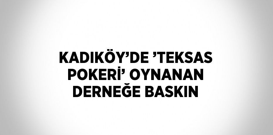 KADIKÖY’DE ’TEKSAS POKERİ’ OYNANAN DERNEĞE BASKIN