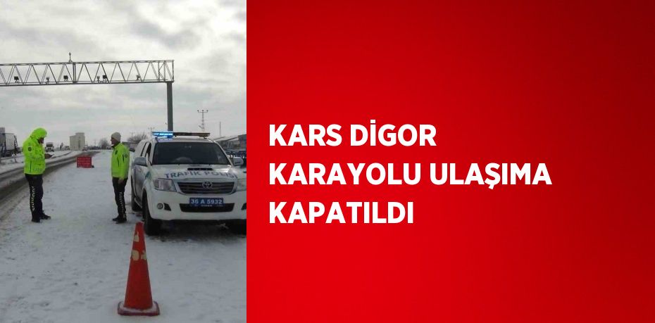 KARS DİGOR KARAYOLU ULAŞIMA KAPATILDI