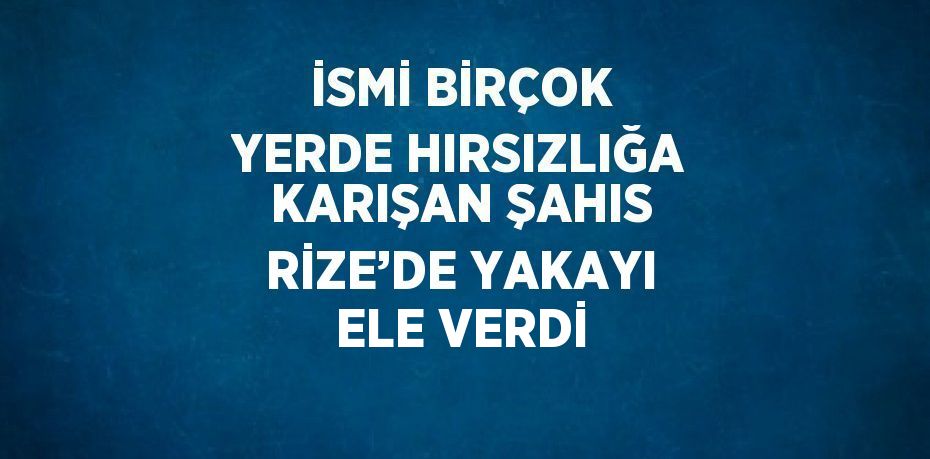 İSMİ BİRÇOK YERDE HIRSIZLIĞA KARIŞAN ŞAHIS RİZE’DE YAKAYI ELE VERDİ