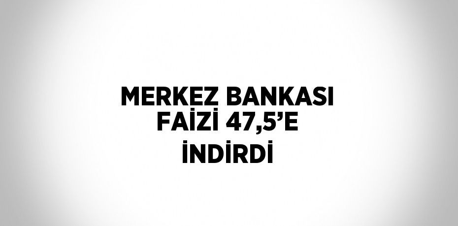 MERKEZ BANKASI FAİZİ 47,5’E İNDİRDİ