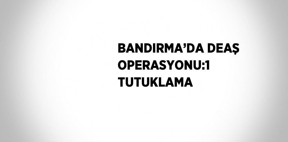 BANDIRMA’DA DEAŞ OPERASYONU:1 TUTUKLAMA