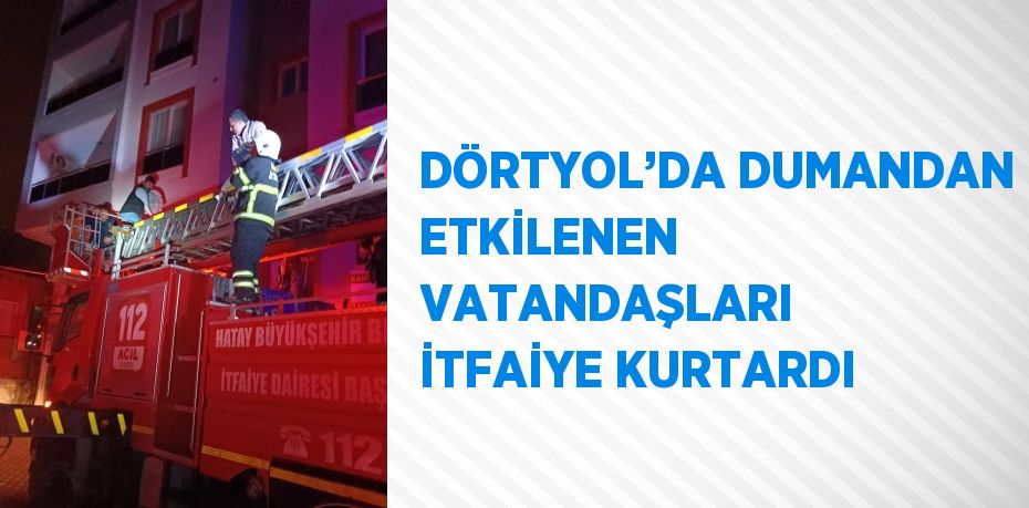 DÖRTYOL’DA DUMANDAN ETKİLENEN VATANDAŞLARI İTFAİYE KURTARDI