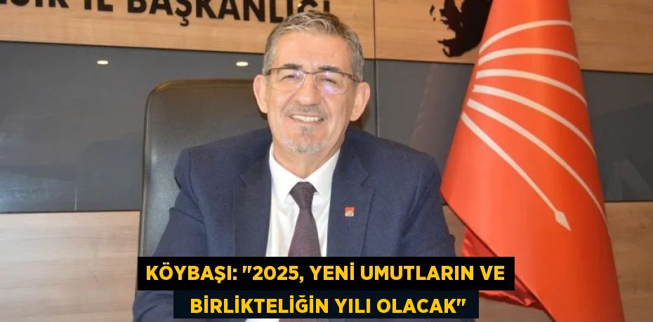 KÖYBAŞI: "2025, YENİ UMUTLARIN VE   BİRLİKTELİĞİN YILI OLACAK"