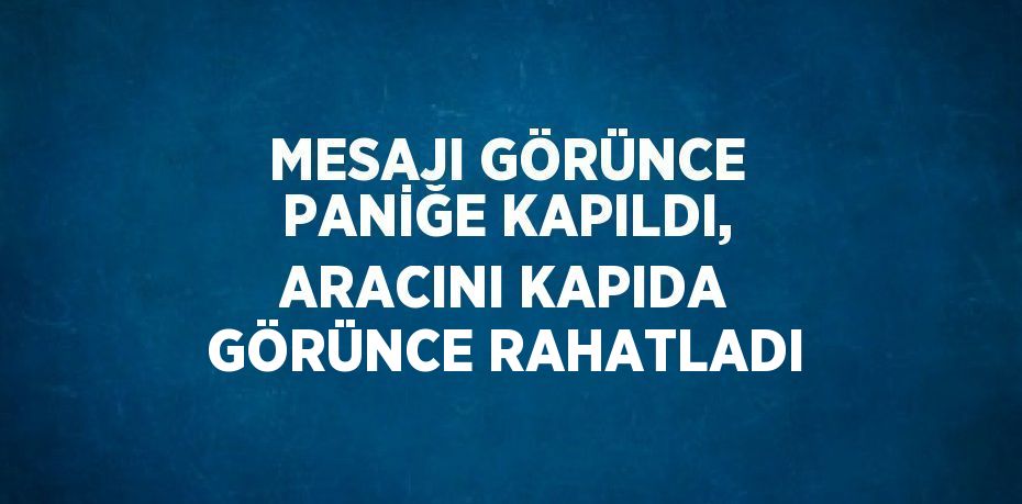 MESAJI GÖRÜNCE PANİĞE KAPILDI, ARACINI KAPIDA GÖRÜNCE RAHATLADI