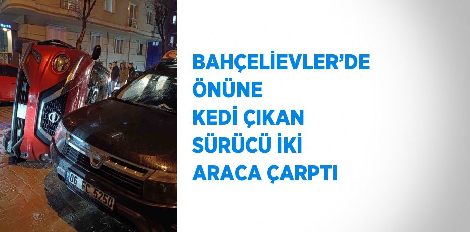 BAHÇELİEVLER’DE ÖNÜNE KEDİ ÇIKAN SÜRÜCÜ İKİ ARACA ÇARPTI