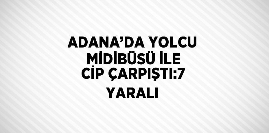 ADANA’DA YOLCU MİDİBÜSÜ İLE CİP ÇARPIŞTI:7 YARALI