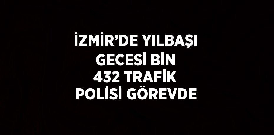 İZMİR’DE YILBAŞI GECESİ BİN 432 TRAFİK POLİSİ GÖREVDE