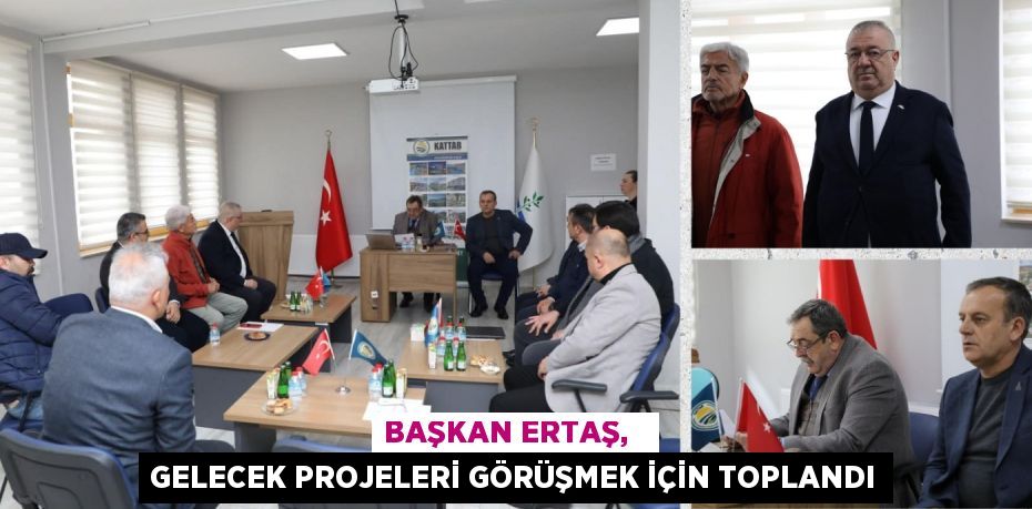 BAŞKAN ERTAŞ,   GELECEK PROJELERİ GÖRÜŞMEK İÇİN TOPLANDI