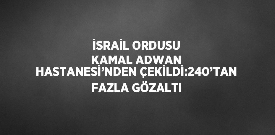 İSRAİL ORDUSU KAMAL ADWAN HASTANESİ’NDEN ÇEKİLDİ:240’TAN FAZLA GÖZALTI