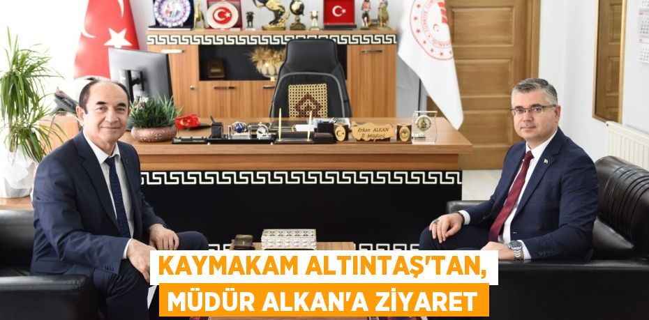 KAYMAKAM ALTINTAŞ'TAN, MÜDÜR ALKAN'A ZİYARET