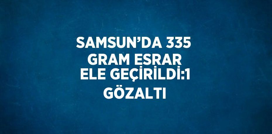 SAMSUN’DA 335 GRAM ESRAR ELE GEÇİRİLDİ:1 GÖZALTI