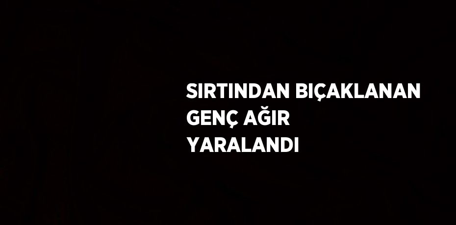 SIRTINDAN BIÇAKLANAN GENÇ AĞIR YARALANDI