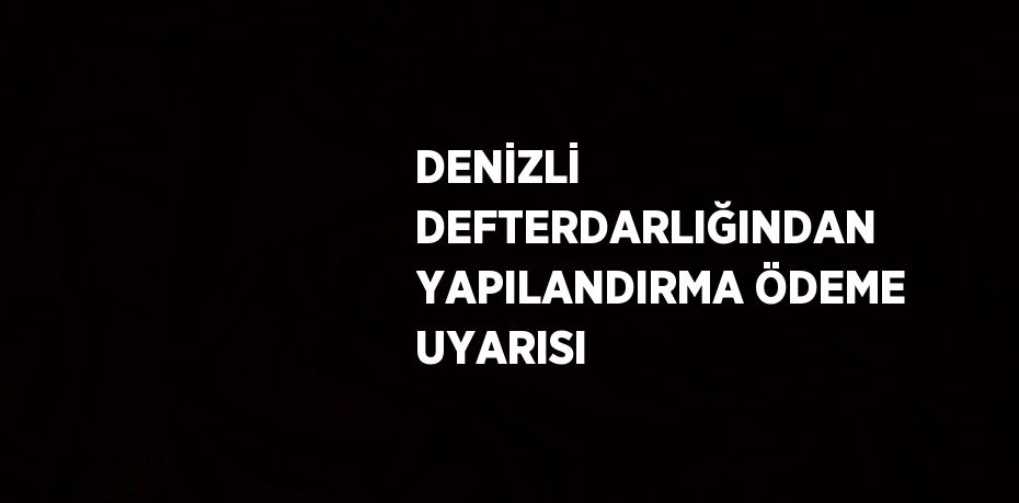 DENİZLİ DEFTERDARLIĞINDAN YAPILANDIRMA ÖDEME UYARISI