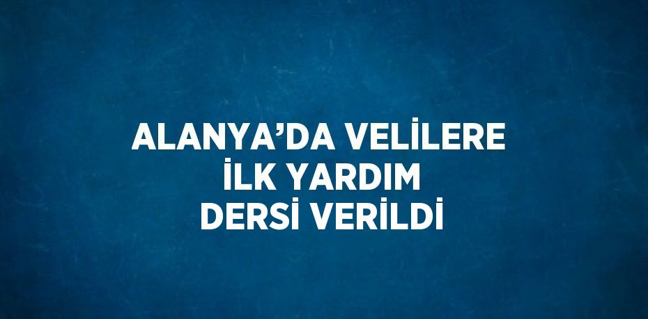 ALANYA’DA VELİLERE İLK YARDIM DERSİ VERİLDİ