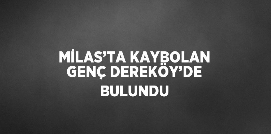 MİLAS’TA KAYBOLAN GENÇ DEREKÖY’DE BULUNDU