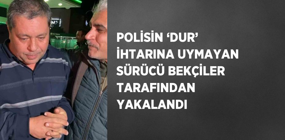 POLİSİN ‘DUR’ İHTARINA UYMAYAN SÜRÜCÜ BEKÇİLER TARAFINDAN YAKALANDI