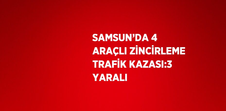 SAMSUN’DA 4 ARAÇLI ZİNCİRLEME TRAFİK KAZASI:3 YARALI