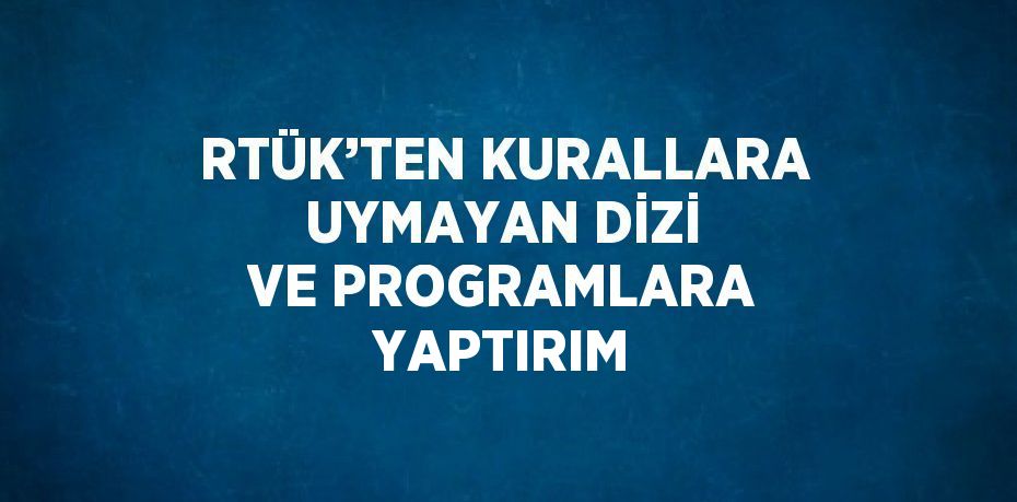 RTÜK’TEN KURALLARA UYMAYAN DİZİ VE PROGRAMLARA YAPTIRIM