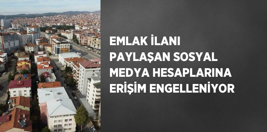 EMLAK İLANI PAYLAŞAN SOSYAL MEDYA HESAPLARINA ERİŞİM ENGELLENİYOR