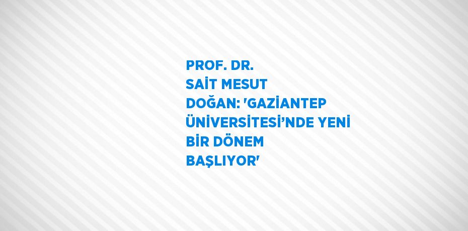 PROF. DR. SAİT MESUT DOĞAN: 'GAZİANTEP ÜNİVERSİTESİ’NDE YENİ BİR DÖNEM BAŞLIYOR'