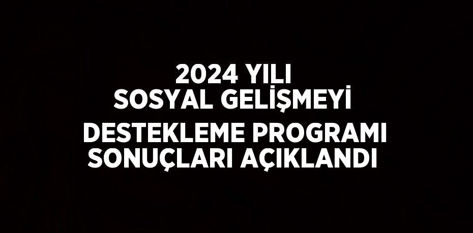 2024 YILI SOSYAL GELİŞMEYİ DESTEKLEME PROGRAMI SONUÇLARI AÇIKLANDI