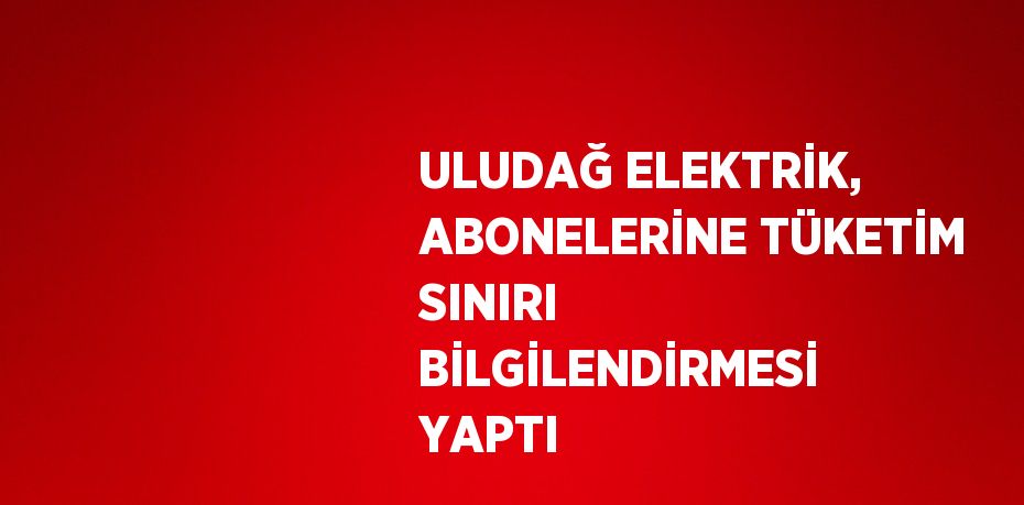 ULUDAĞ ELEKTRİK, ABONELERİNE TÜKETİM SINIRI BİLGİLENDİRMESİ YAPTI