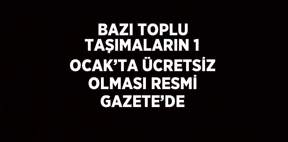 BAZI TOPLU TAŞIMALARIN 1 OCAK’TA ÜCRETSİZ OLMASI RESMİ GAZETE’DE