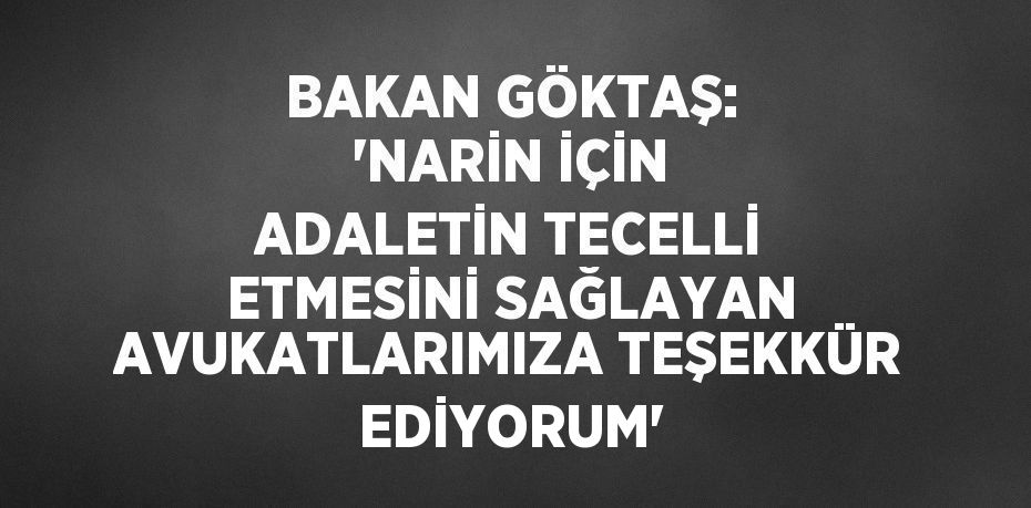 BAKAN GÖKTAŞ: 'NARİN İÇİN ADALETİN TECELLİ ETMESİNİ SAĞLAYAN AVUKATLARIMIZA TEŞEKKÜR EDİYORUM'