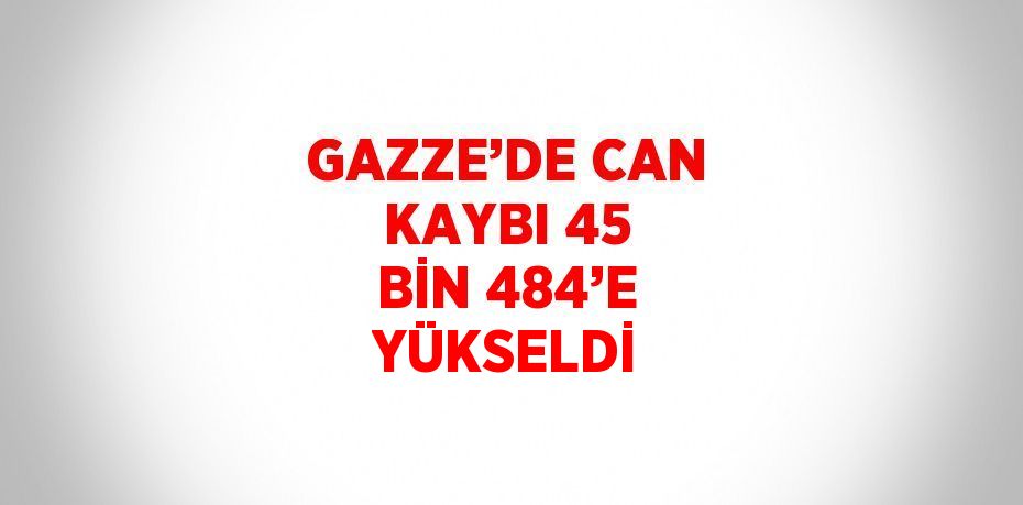 GAZZE’DE CAN KAYBI 45 BİN 484’E YÜKSELDİ