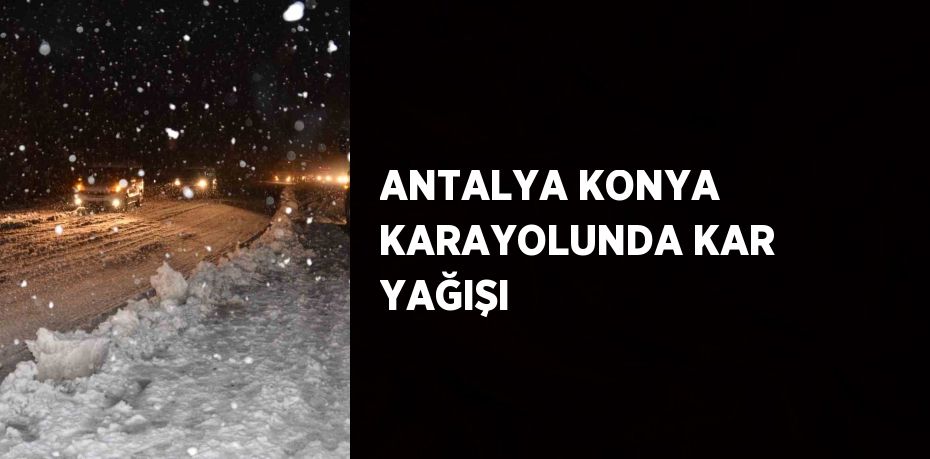 ANTALYA KONYA KARAYOLUNDA KAR YAĞIŞI