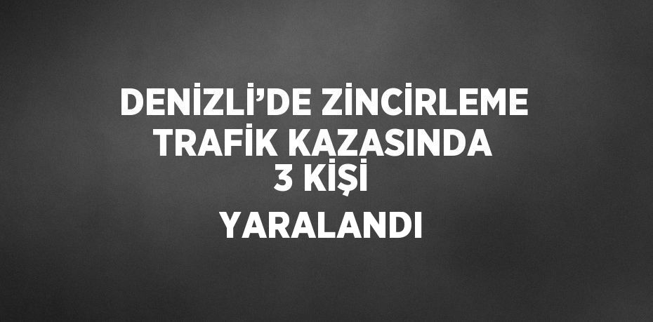 DENİZLİ’DE ZİNCİRLEME TRAFİK KAZASINDA 3 KİŞİ YARALANDI