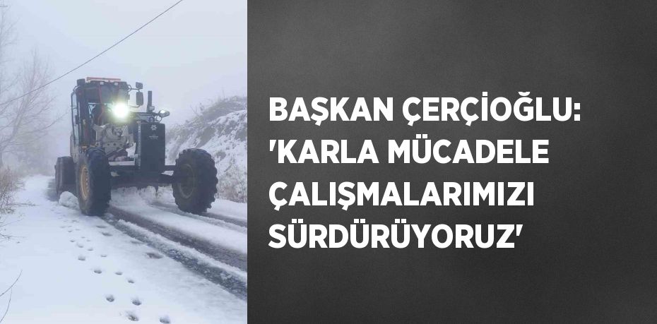 BAŞKAN ÇERÇİOĞLU: 'KARLA MÜCADELE ÇALIŞMALARIMIZI SÜRDÜRÜYORUZ'