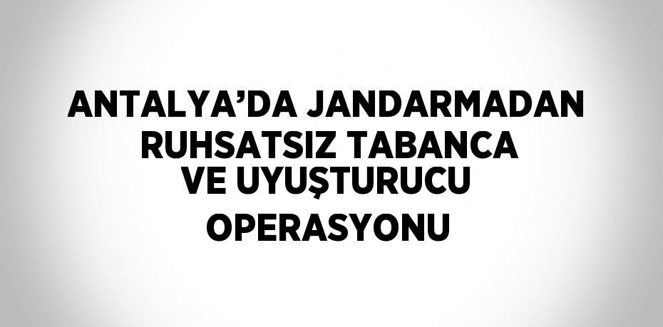 ANTALYA’DA JANDARMADAN RUHSATSIZ TABANCA VE UYUŞTURUCU OPERASYONU