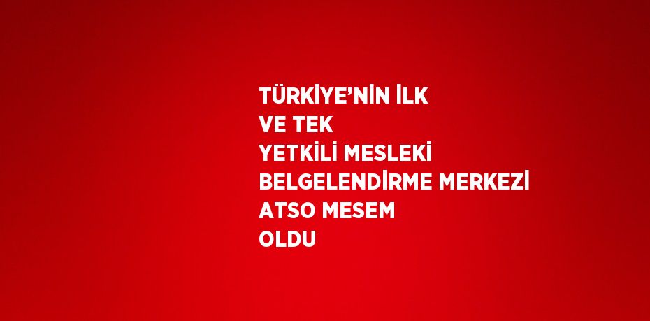 TÜRKİYE’NİN İLK VE TEK YETKİLİ MESLEKİ BELGELENDİRME MERKEZİ ATSO MESEM OLDU