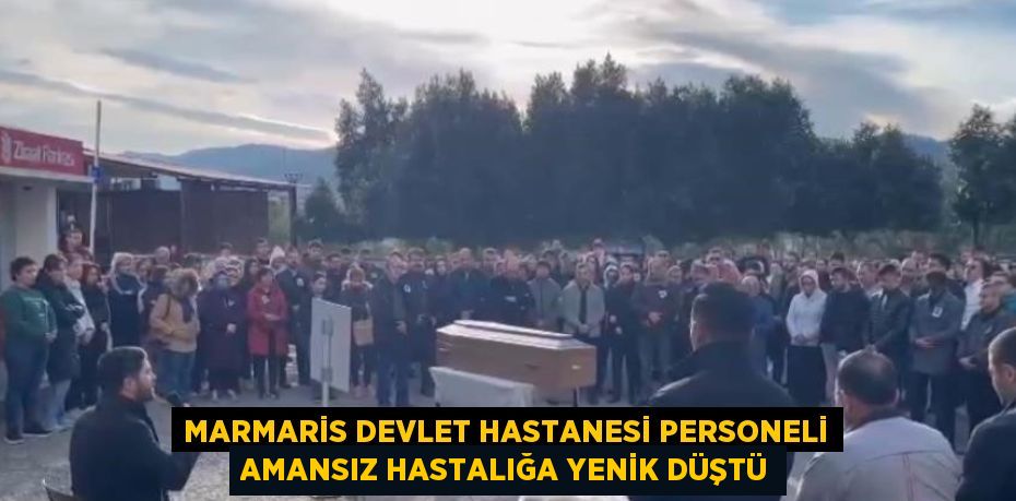 MARMARİS DEVLET HASTANESİ PERSONELİ AMANSIZ HASTALIĞA YENİK DÜŞTÜ