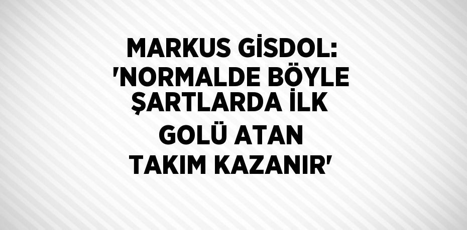 MARKUS GİSDOL: 'NORMALDE BÖYLE ŞARTLARDA İLK GOLÜ ATAN TAKIM KAZANIR'