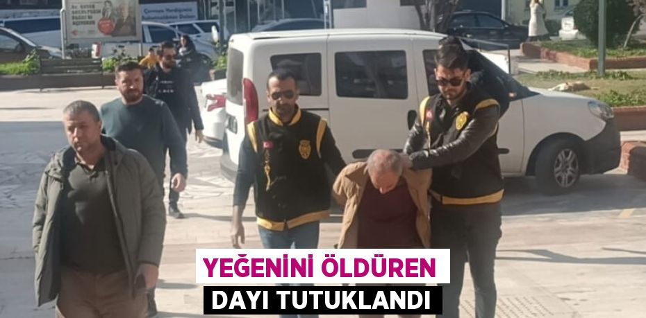 YEĞENİNİ ÖLDÜREN DAYI TUTUKLANDI