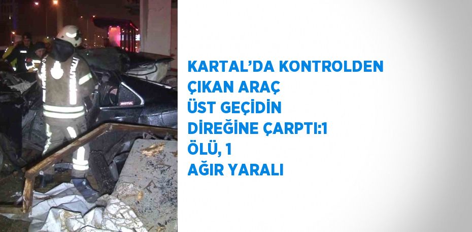 KARTAL’DA KONTROLDEN ÇIKAN ARAÇ ÜST GEÇİDİN DİREĞİNE ÇARPTI:1 ÖLÜ, 1 AĞIR YARALI