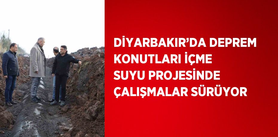 DİYARBAKIR’DA DEPREM KONUTLARI İÇME SUYU PROJESİNDE ÇALIŞMALAR SÜRÜYOR