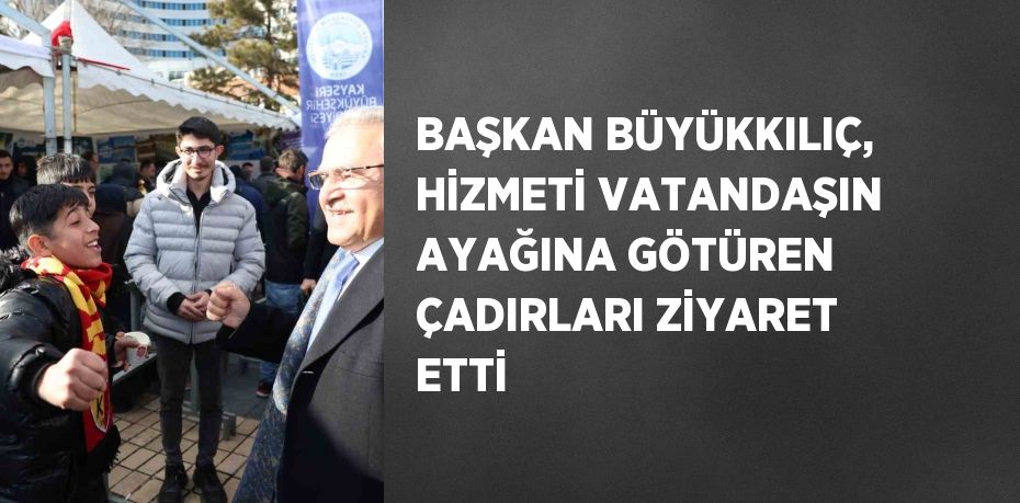 BAŞKAN BÜYÜKKILIÇ, HİZMETİ VATANDAŞIN AYAĞINA GÖTÜREN ÇADIRLARI ZİYARET ETTİ