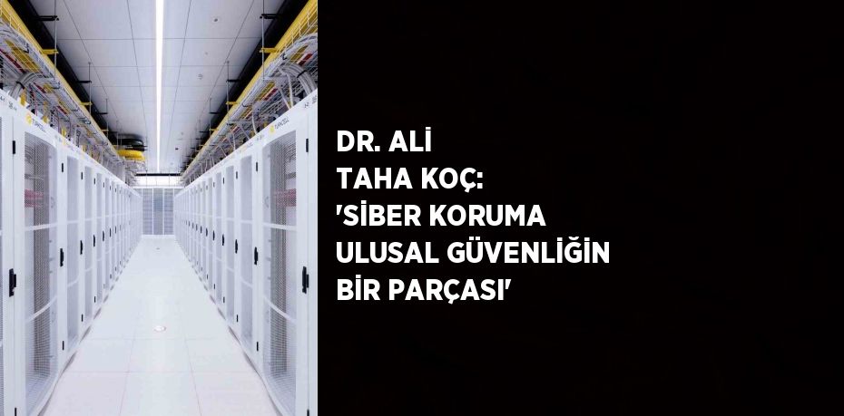 DR. ALİ TAHA KOÇ: 'SİBER KORUMA ULUSAL GÜVENLİĞİN BİR PARÇASI'