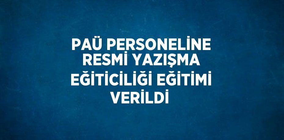 PAÜ PERSONELİNE RESMİ YAZIŞMA EĞİTİCİLİĞİ EĞİTİMİ VERİLDİ