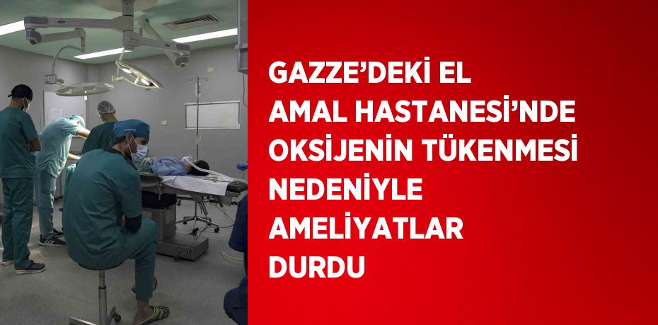 GAZZE’DEKİ EL AMAL HASTANESİ’NDE OKSİJENİN TÜKENMESİ NEDENİYLE AMELİYATLAR DURDU