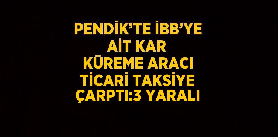 PENDİK’TE İBB’YE AİT KAR KÜREME ARACI TİCARİ TAKSİYE ÇARPTI:3 YARALI