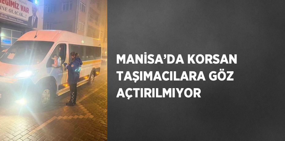 MANİSA’DA KORSAN TAŞIMACILARA GÖZ AÇTIRILMIYOR